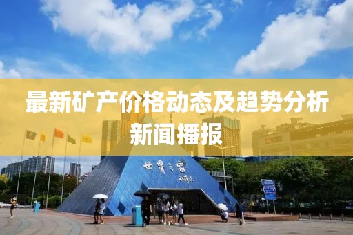 最新矿产价格动态及趋势分析新闻播报