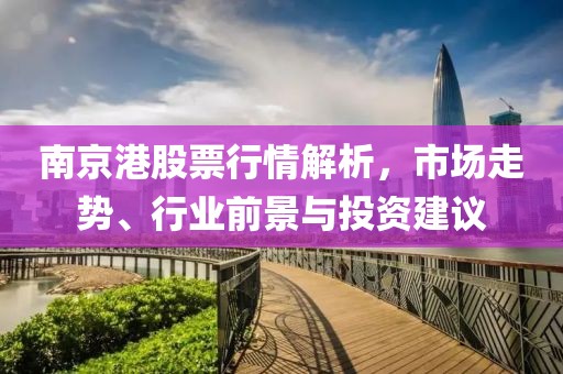 南京港股票行情解析，市场走势、行业前景与投资建议