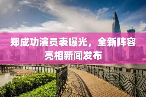 郑成功演员表曝光，全新阵容亮相新闻发布
