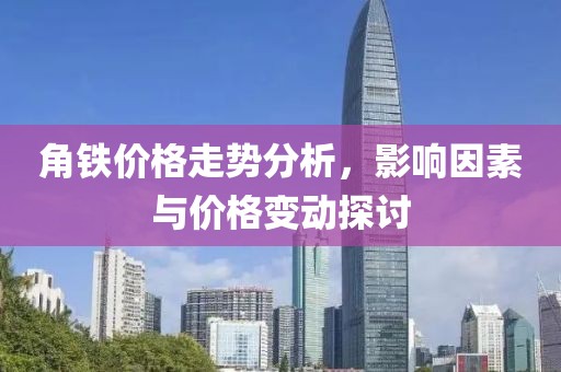 角铁价格走势分析，影响因素与价格变动探讨