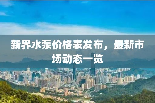 新界水泵价格表发布，最新市场动态一览