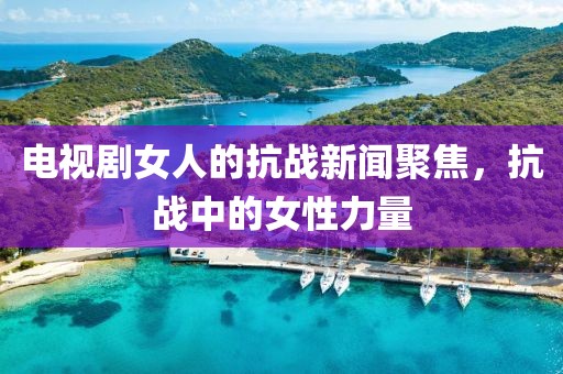 电视剧女人的抗战新闻聚焦，抗战中的女性力量