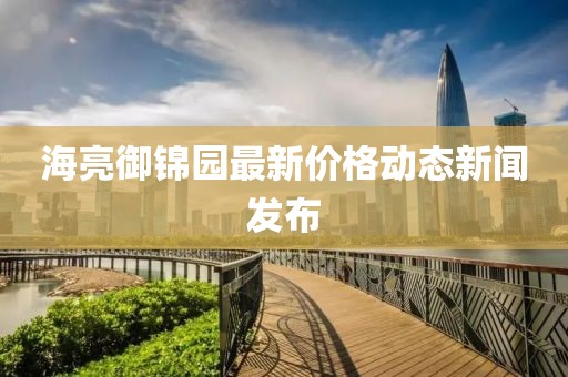 海亮御锦园最新价格动态新闻发布