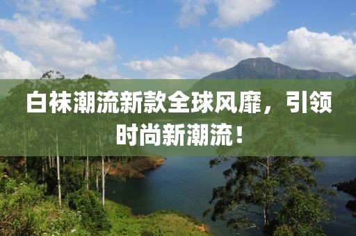 白袜潮流新款全球风靡，引领时尚新潮流！