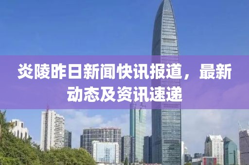 炎陵昨日新闻快讯报道，最新动态及资讯速递