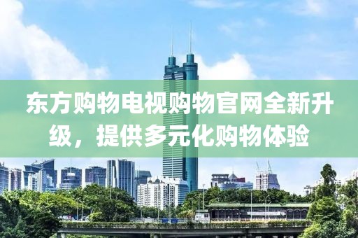 东方购物电视购物官网全新升级，提供多元化购物体验