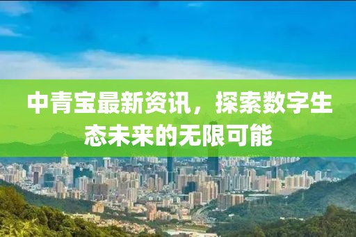中青宝最新资讯，探索数字生态未来的无限可能