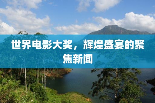世界电影大奖，辉煌盛宴的聚焦新闻