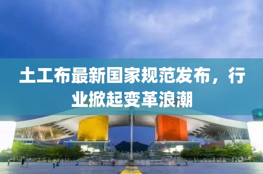 土工布最新国家规范发布，行业掀起变革浪潮