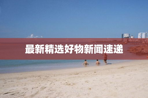 最新精选好物新闻速递