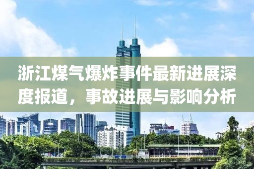 浙江煤气爆炸事件最新进展深度报道，事故进展与影响分析