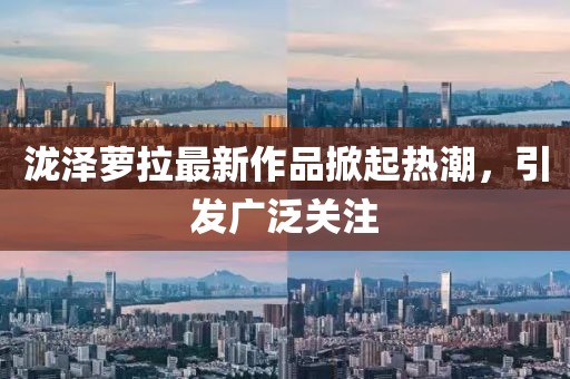 泷泽萝拉最新作品掀起热潮，引发广泛关注