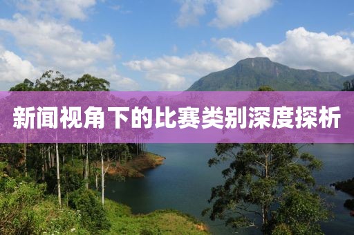 新闻视角下的比赛类别深度探析