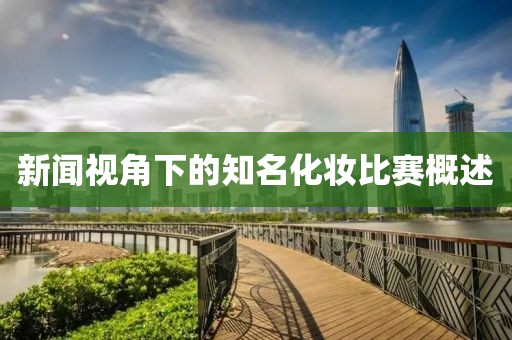 新闻视角下的知名化妆比赛概述