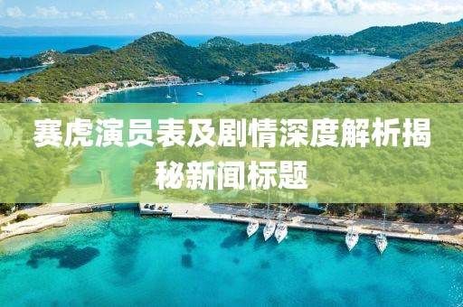赛虎演员表及剧情深度解析揭秘新闻标题