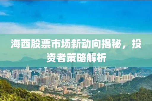 海西股票市场新动向揭秘，投资者策略解析