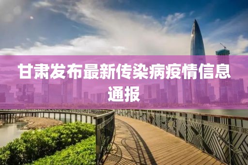 甘肃发布最新传染病疫情信息通报
