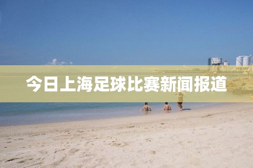 今日上海足球比赛新闻报道