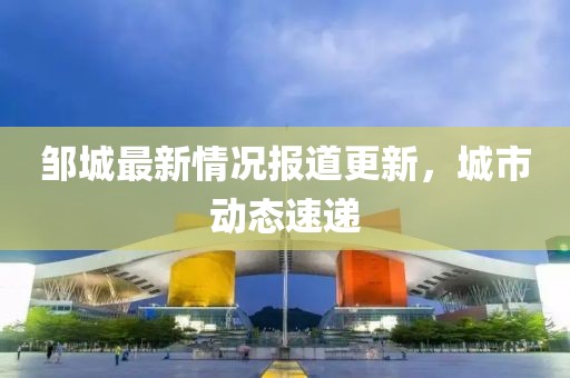 邹城最新情况报道更新，城市动态速递