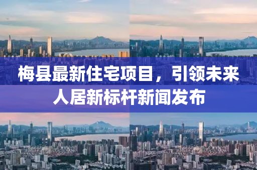 梅县最新住宅项目，引领未来人居新标杆新闻发布