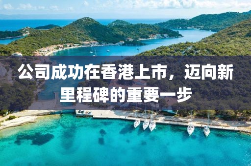 公司成功在香港上市，迈向新里程碑的重要一步