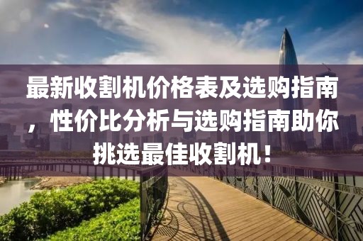 最新收割机价格表及选购指南，性价比分析与选购指南助你挑选最佳收割机！