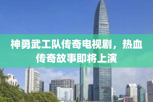 神勇武工队传奇电视剧，热血传奇故事即将上演
