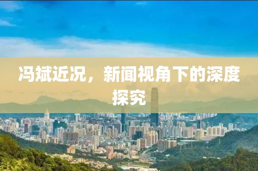 冯斌近况，新闻视角下的深度探究
