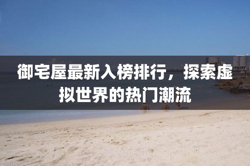 御宅屋最新入榜排行，探索虚拟世界的热门潮流