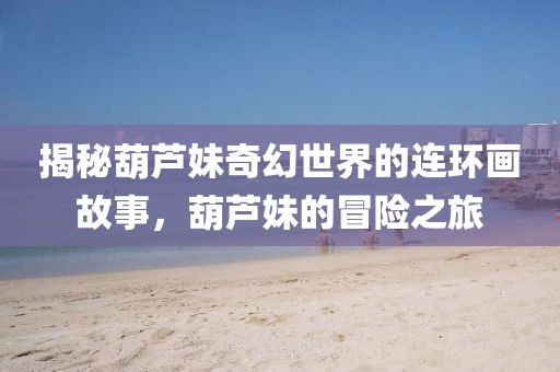 揭秘葫芦妹奇幻世界的连环画故事，葫芦妹的冒险之旅