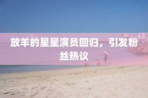 放羊的星星演员回归，引发粉丝热议
