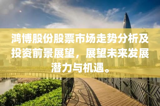 鸿博股份股票市场走势分析及投资前景展望，展望未来发展潜力与机遇。