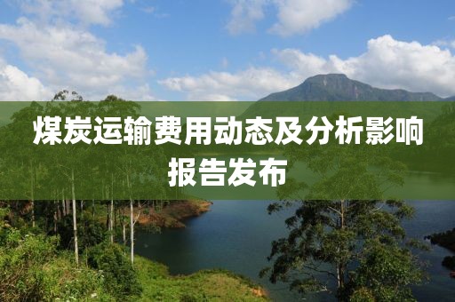 煤炭运输费用动态及分析影响报告发布