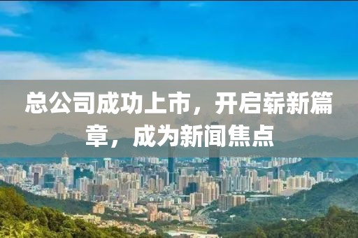 总公司成功上市，开启崭新篇章，成为新闻焦点