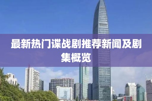 最新热门谍战剧推荐新闻及剧集概览