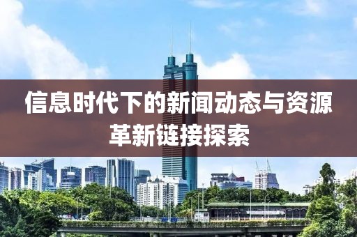 信息时代下的新闻动态与资源革新链接探索