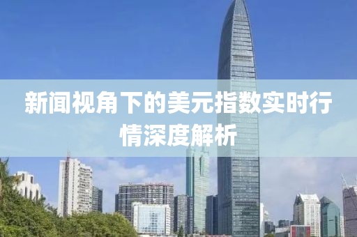 新闻视角下的美元指数实时行情深度解析