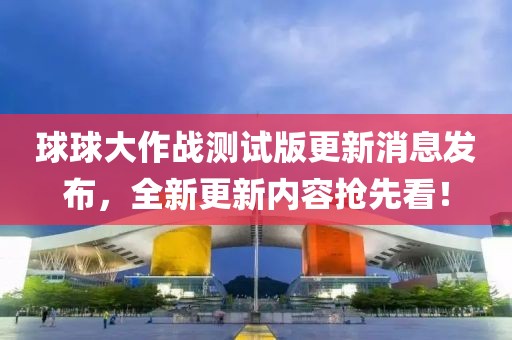 球球大作战测试版更新消息发布，全新更新内容抢先看！