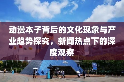 动漫本子背后的文化现象与产业趋势探究，新闻热点下的深度观察