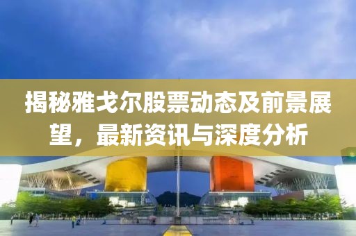 揭秘雅戈尔股票动态及前景展望，最新资讯与深度分析