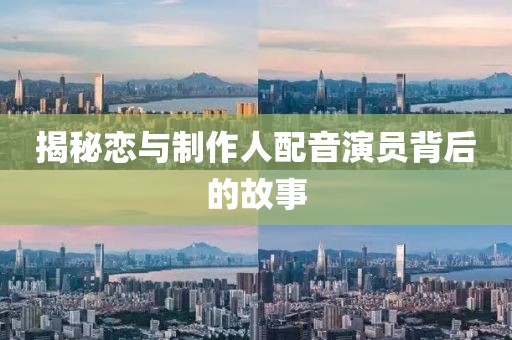 揭秘恋与制作人配音演员背后的故事