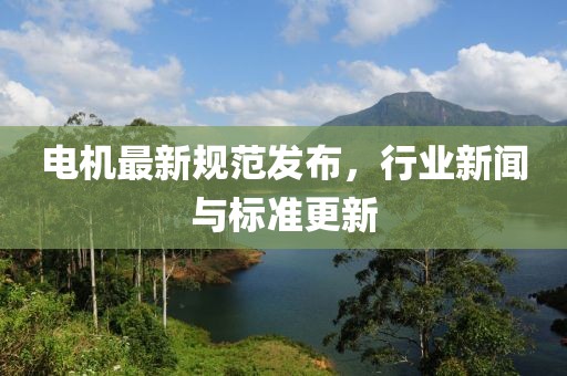 电机最新规范发布，行业新闻与标准更新