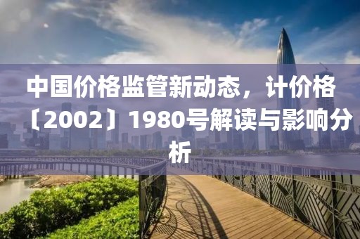中国价格监管新动态，计价格〔2002〕1980号解读与影响分析