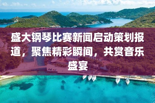 盛大钢琴比赛新闻启动策划报道，聚焦精彩瞬间，共赏音乐盛宴