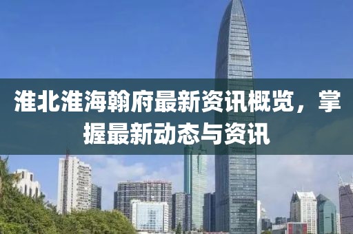 淮北淮海翰府最新资讯概览，掌握最新动态与资讯