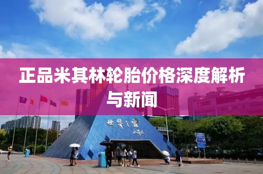 正品米其林轮胎价格深度解析与新闻