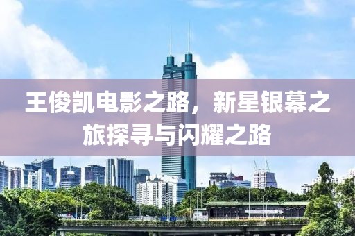 王俊凯电影之路，新星银幕之旅探寻与闪耀之路