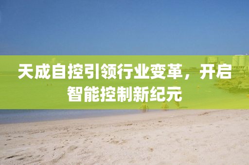 天成自控引领行业变革，开启智能控制新纪元