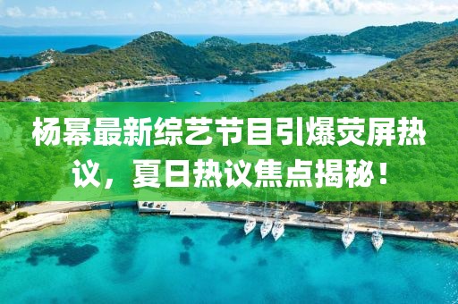 杨幂最新综艺节目引爆荧屏热议，夏日热议焦点揭秘！