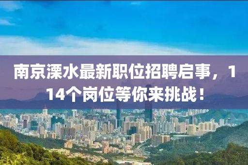 南京溧水最新职位招聘启事，114个岗位等你来挑战！